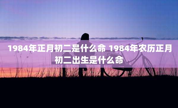 1984年正月初二是什么命 1984年农历正月初二出生是什么命