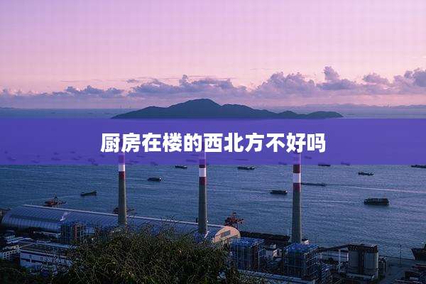 厨房在楼的西北方不好吗
