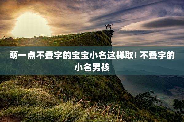萌一点不叠字的宝宝小名这样取! 不叠字的小名男孩