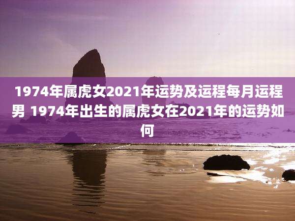 1974年属虎女2021年运势及运程每月运程男 1974年出生的属虎女在2021年的运势如何