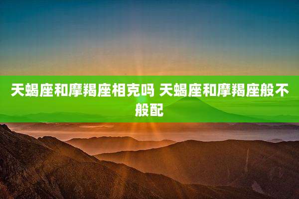 天蝎座和摩羯座相克吗 天蝎座和摩羯座般不般配