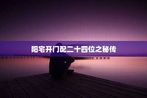 阳宅开门配二十四位之秘传