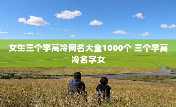 女生三个字高冷网名大全1000个 三个字高冷名字女