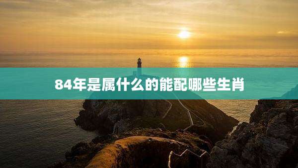 84年是属什么的能配哪些生肖