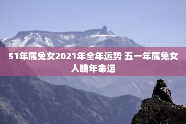 51年属兔女2021年全年运势 五一年属兔女人晚年命运