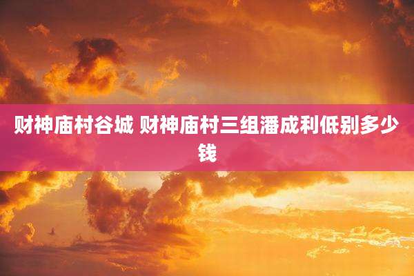 财神庙村谷城 财神庙村三组潘成利低别多少钱