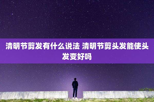 清明节剪发有什么说法 清明节剪头发能使头发变好吗