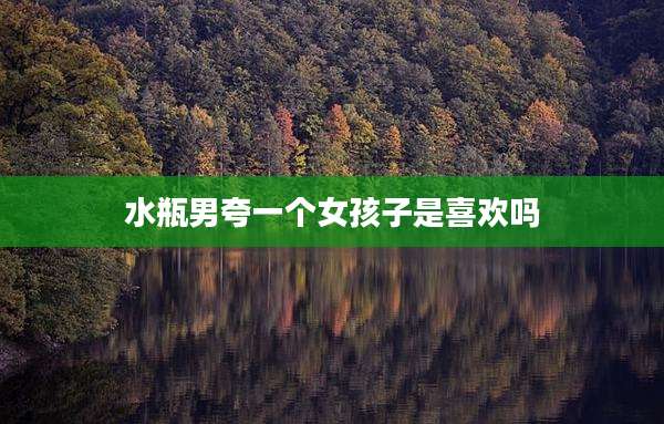 水瓶男夸一个女孩子是喜欢吗