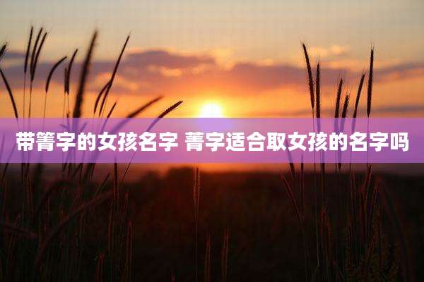 带箐字的女孩名字 菁字适合取女孩的名字吗