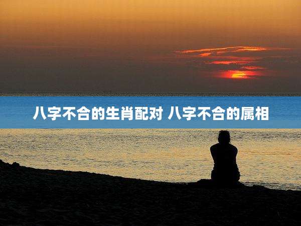 八字不合的生肖配对 八字不合的属相