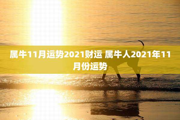 属牛11月运势2021财运 属牛人2021年11月份运势