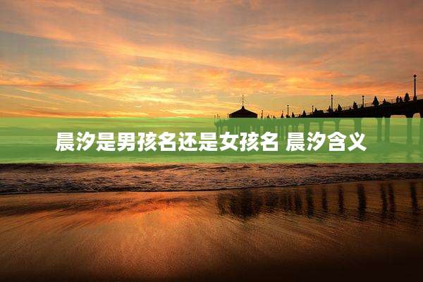 晨汐是男孩名还是女孩名 晨汐含义