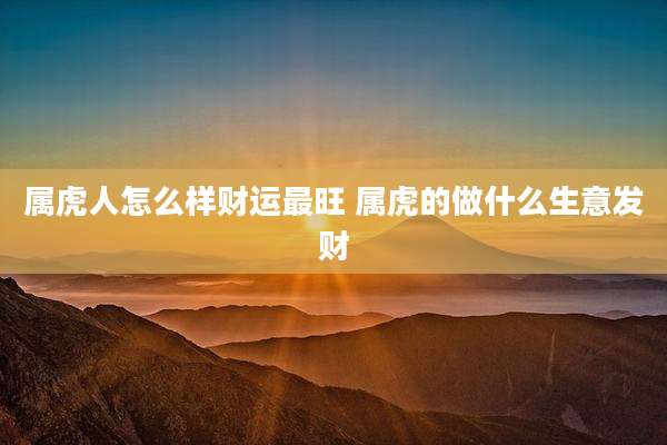 属虎人怎么样财运最旺 属虎的做什么生意发财