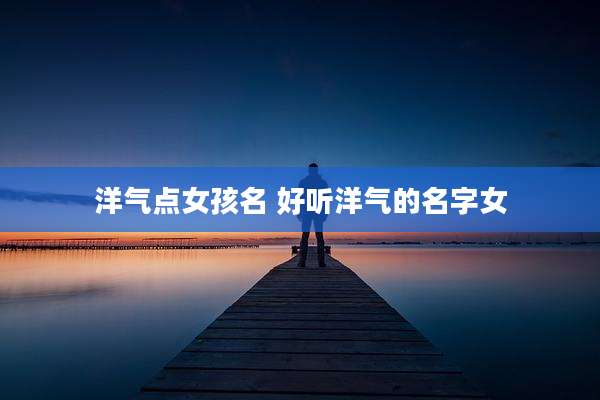 洋气点女孩名 好听洋气的名字女