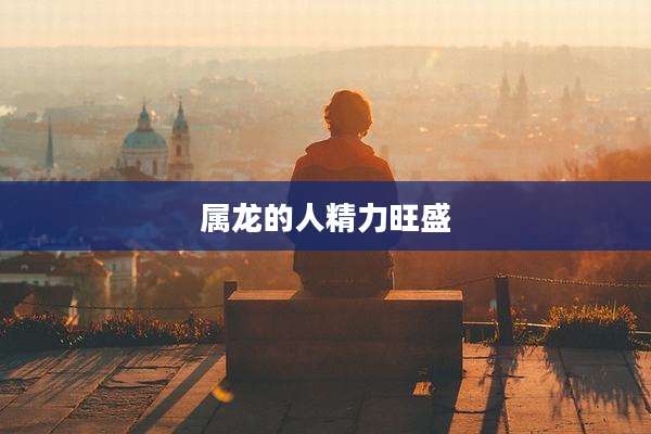 属龙的人精力旺盛