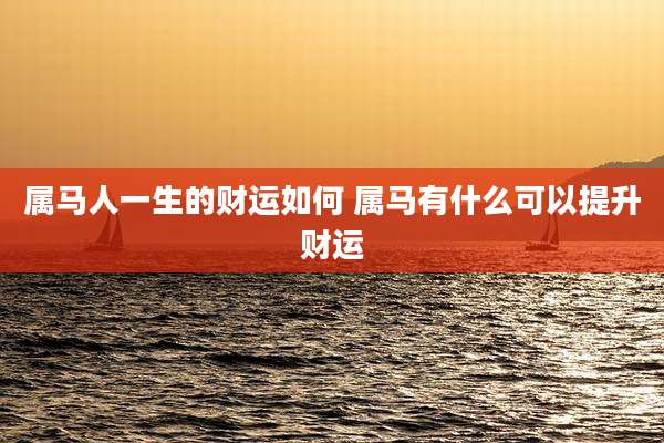 属马人一生的财运如何 属马有什么可以提升财运