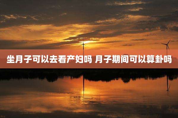 坐月子可以去看产妇吗 月子期间可以算卦吗