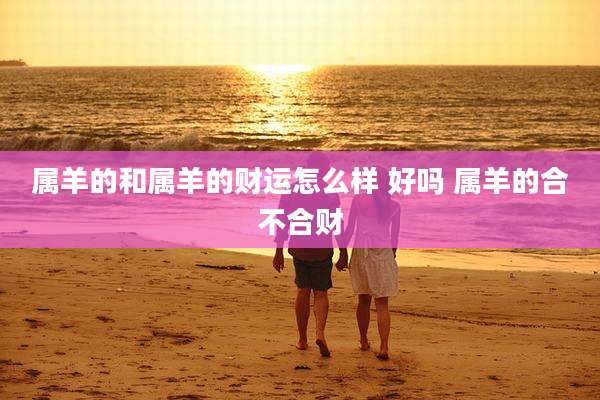 属羊的和属羊的财运怎么样 好吗 属羊的合不合财