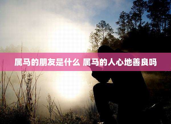 属马的朋友是什么 属马的人心地善良吗