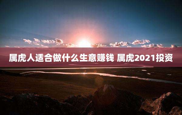 属虎人适合做什么生意赚钱 属虎2021投资