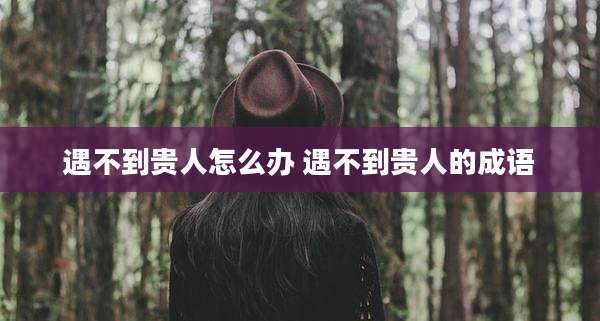 遇不到贵人怎么办 遇不到贵人的成语