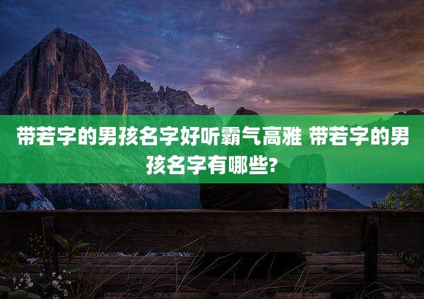 带若字的男孩名字好听霸气高雅 带若字的男孩名字有哪些?