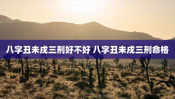 八字丑未戌三刑好不好 八字丑未戌三刑命格