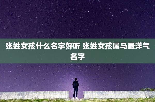 张姓女孩什么名字好听 张姓女孩属马最洋气名字
