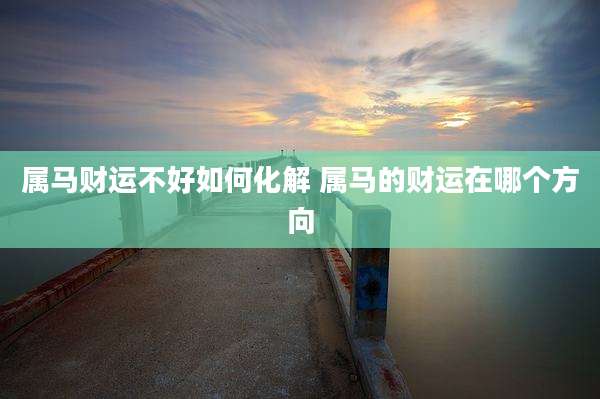 属马财运不好如何化解 属马的财运在哪个方向