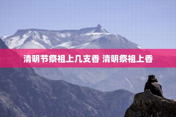 清明节祭祖上几支香 清明祭祖上香