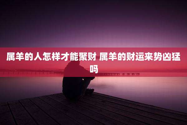 属羊的人怎样才能聚财 属羊的财运来势凶猛吗