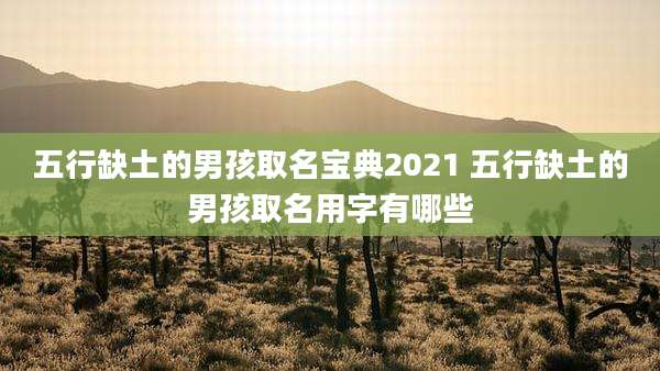 五行缺土的男孩取名宝典2021 五行缺土的男孩取名用字有哪些