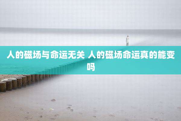 人的磁场与命运无关 人的磁场命运真的能变吗