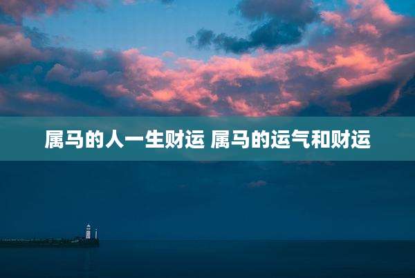 属马的人一生财运 属马的运气和财运