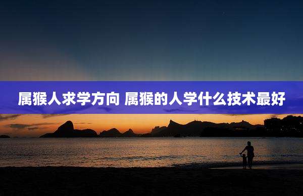 属猴人求学方向 属猴的人学什么技术最好