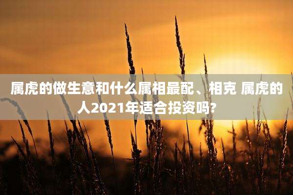 属虎的做生意和什么属相最配、相克 属虎的人2021年适合投资吗?