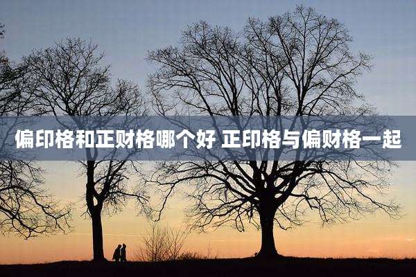 偏印格和正财格哪个好 正印格与偏财格一起