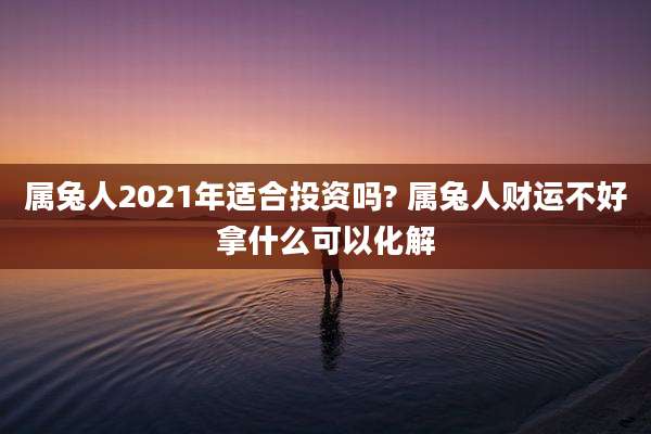 属兔人2021年适合投资吗? 属兔人财运不好拿什么可以化解