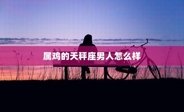 属鸡的天秤座男人怎么样