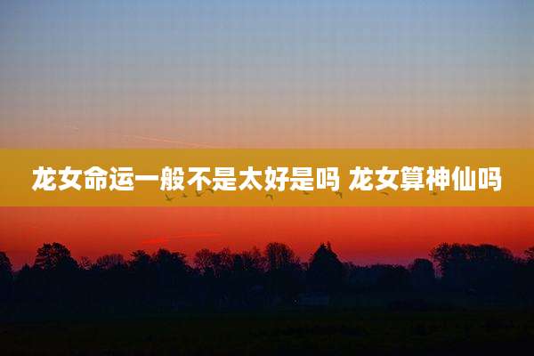 龙女命运一般不是太好是吗 龙女算神仙吗