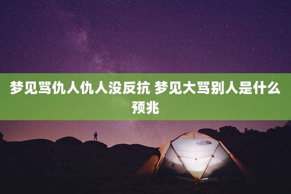 梦见骂仇人仇人没反抗 梦见大骂别人是什么预兆