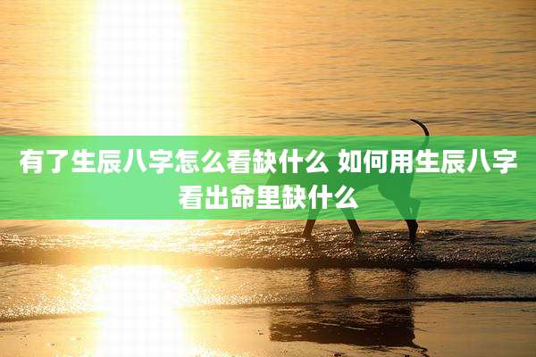 有了生辰八字怎么看缺什么 如何用生辰八字看出命里缺什么