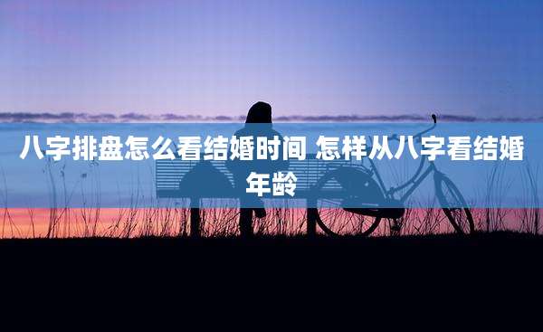 八字排盘怎么看结婚时间 怎样从八字看结婚年龄