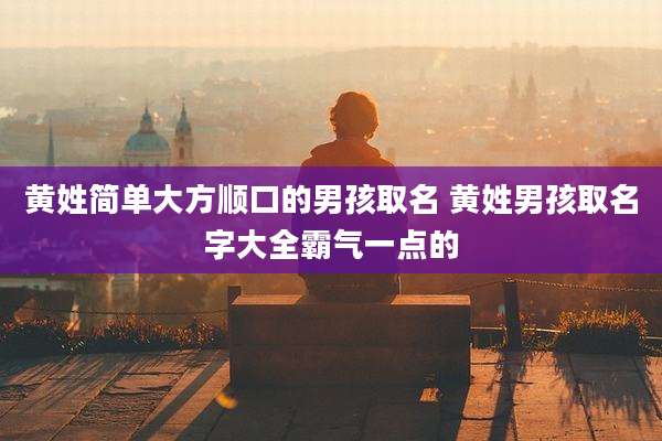 黄姓简单大方顺口的男孩取名 黄姓男孩取名字大全霸气一点的