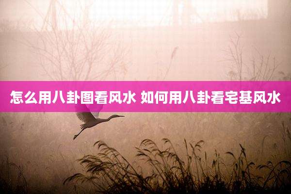 怎么用八卦图看风水 如何用八卦看宅基风水