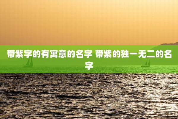 带紫字的有寓意的名字 带紫的独一无二的名字