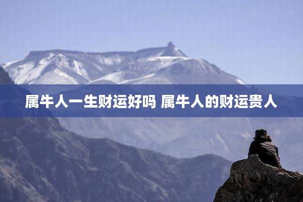 属牛人一生财运好吗 属牛人的财运贵人