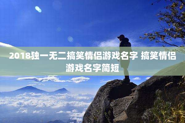 2018独一无二搞笑情侣游戏名字 搞笑情侣游戏名字简短