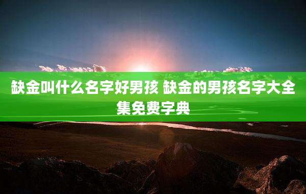 缺金叫什么名字好男孩 缺金的男孩名字大全集免费字典