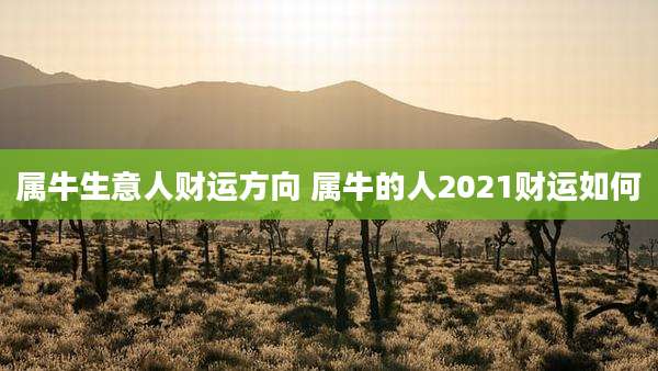 属牛生意人财运方向 属牛的人2021财运如何